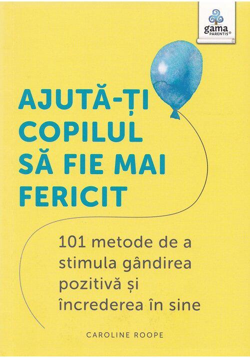 Ajuta ti copilul sa fie mai fericit 101 metode de a stimula gandirea pozitiva si increderea in sine - coperta