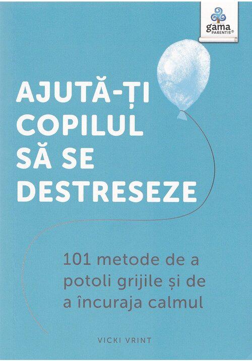 Ajuta ti copilul sa se destreseze 101 metode de a potoli grijile si de a incuraja calmul - coperta