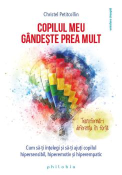 Copilul meu gandeste prea mult cum sa iti intelegi si sa iti ajuti copilul hipersensibil hiperemotiv si hiperempatic - coperta