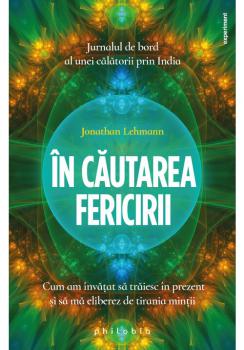 In cautarea fericirii cum am invatat sa traiesc in prezent si sa ma eliberez de tirania mintii - coperta