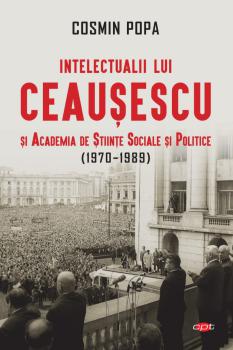 Intelectualii lui Ceausescu si Academia de Stiinte Sociale si Politice 1970 1989  - coperta