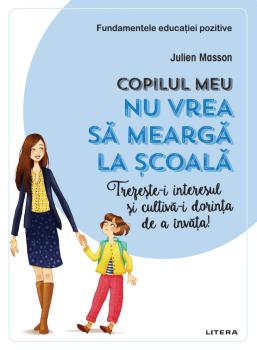 Copilul meu nu vrea sa mearga la scoala Trezeste i interesul si cultiva i dorinta de a invata  - coperta