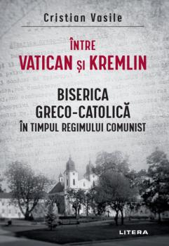 Intre Vatican si Kremlin Biserica Greco Catolica in timpul regimului comunist - coperta