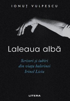 Laleaua alba Scrisori si iubiri din viata balerinei Irinel Liciu - coperta